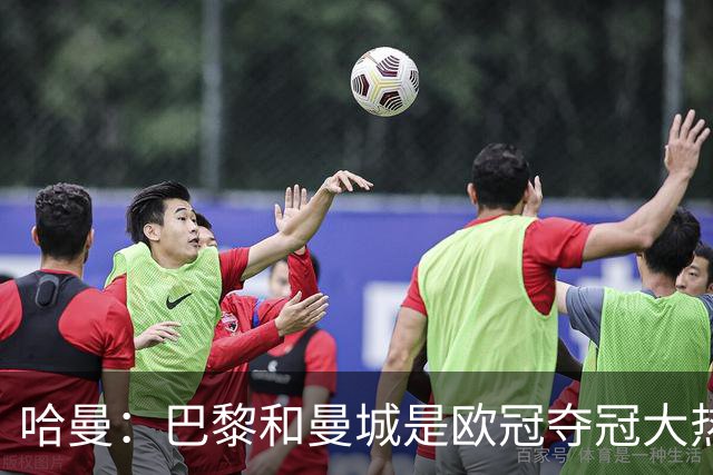 哈曼：巴黎和曼城是欧冠夺冠大热，拜仁进不了联赛阶段前八